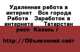 Удаленная работа в интернет - Все города Работа » Заработок в интернете   . Татарстан респ.,Казань г.